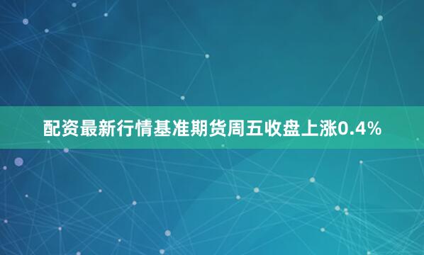 配资最新行情基准期货周五收盘上涨0.4%