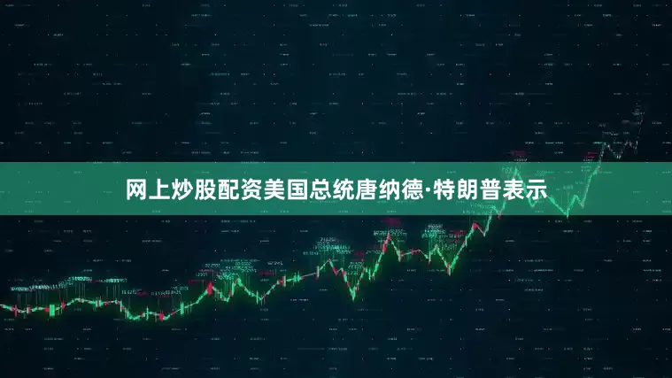 网上炒股配资　　美国总统唐纳德·特朗普表示