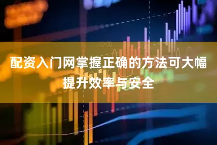 配资入门网掌握正确的方法可大幅提升效率与安全