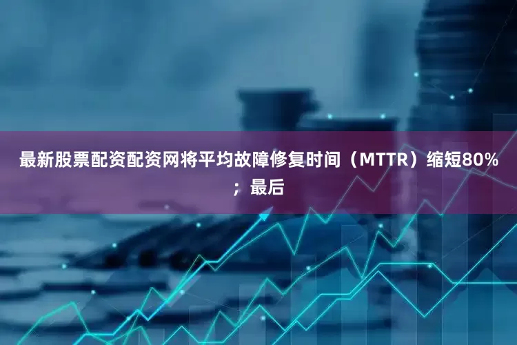 最新股票配资配资网将平均故障修复时间（MTTR）缩短80%；最后