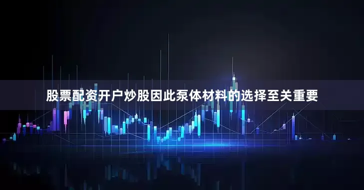 股票配资开户炒股因此泵体材料的选择至关重要