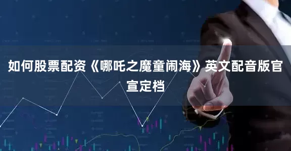 如何股票配资《哪吒之魔童闹海》英文配音版官宣定档