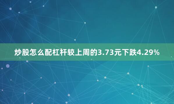 炒股怎么配杠杆较上周的3.73元下跌4.29%
