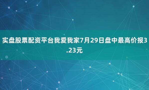 实盘股票配资平台我爱我家7月29日盘中最高价报3.23元