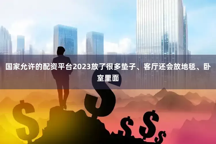 国家允许的配资平台2023放了很多垫子、客厅还会放地毯、卧室里面