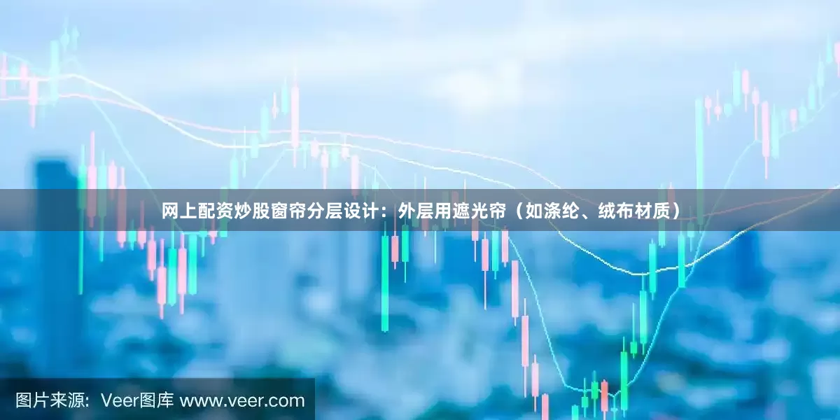 网上配资炒股窗帘分层设计：外层用遮光帘（如涤纶、绒布材质）