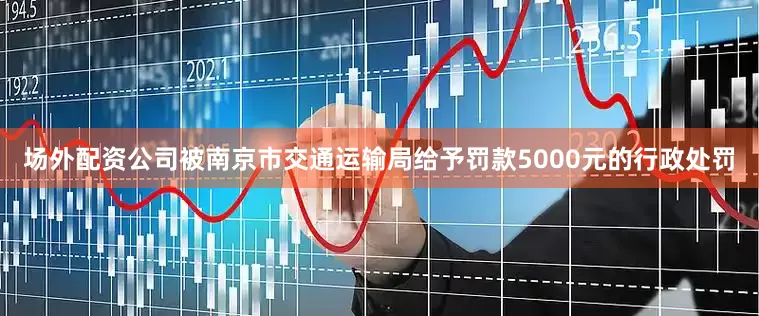 场外配资公司被南京市交通运输局给予罚款5000元的行政处罚