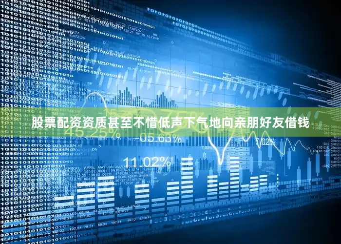 股票配资资质甚至不惜低声下气地向亲朋好友借钱