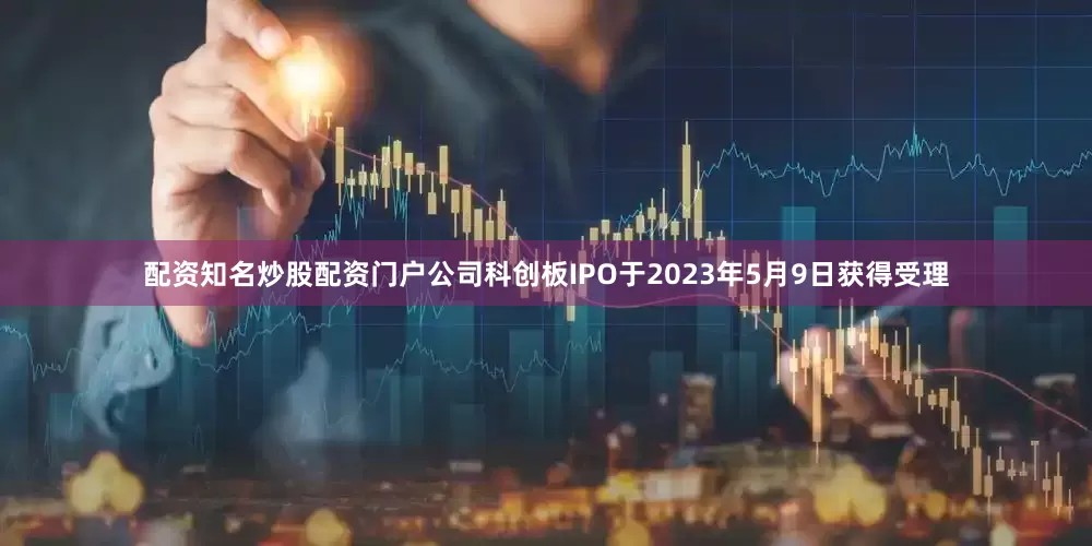 配资知名炒股配资门户公司科创板IPO于2023年5月9日获得受理