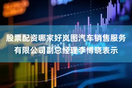 股票配资哪家好岚图汽车销售服务有限公司副总经理李博晓表示