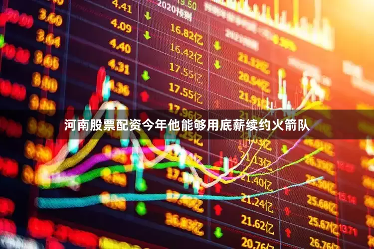 河南股票配资今年他能够用底薪续约火箭队