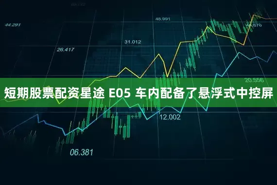 短期股票配资星途 E05 车内配备了悬浮式中控屏