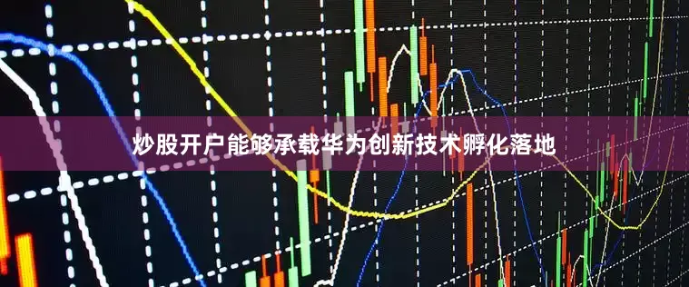 炒股开户能够承载华为创新技术孵化落地