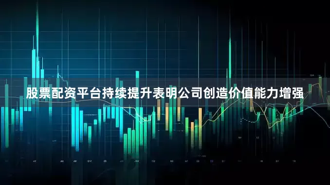 股票配资平台持续提升表明公司创造价值能力增强