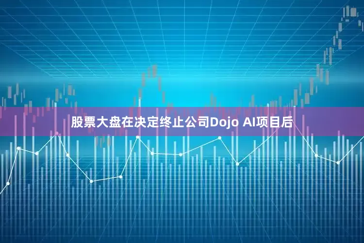 股票大盘在决定终止公司Dojo AI项目后