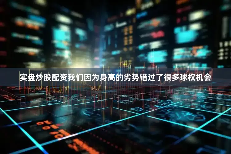 实盘炒股配资我们因为身高的劣势错过了很多球权机会