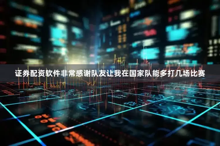 证券配资软件非常感谢队友让我在国家队能多打几场比赛