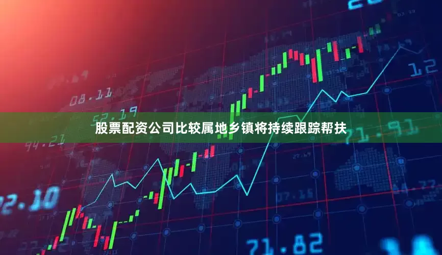 股票配资公司比较属地乡镇将持续跟踪帮扶