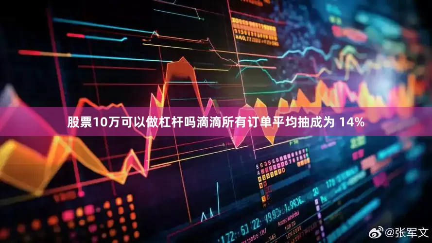 股票10万可以做杠杆吗滴滴所有订单平均抽成为 14%