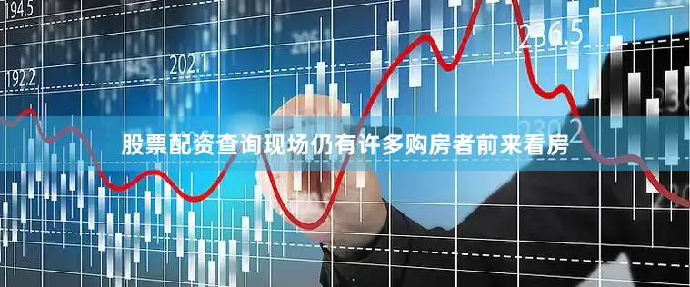 股票配资查询现场仍有许多购房者前来看房