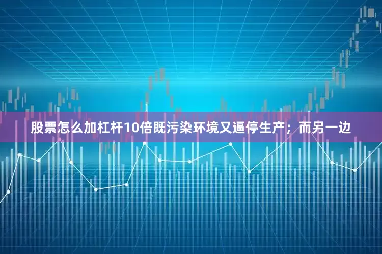 股票怎么加杠杆10倍既污染环境又逼停生产；而另一边
