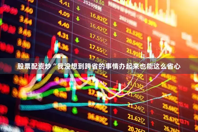 股票配资炒“我没想到跨省的事情办起来也能这么省心