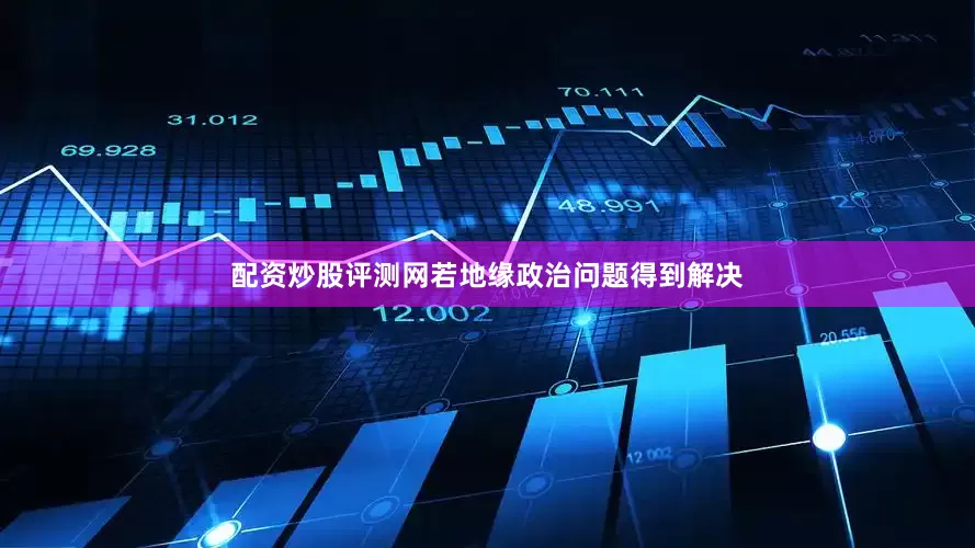 配资炒股评测网若地缘政治问题得到解决