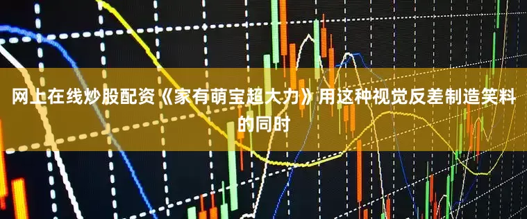 网上在线炒股配资《家有萌宝超大力》用这种视觉反差制造笑料的同时