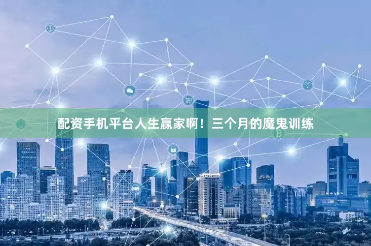 配资手机平台人生赢家啊！三个月的魔鬼训练