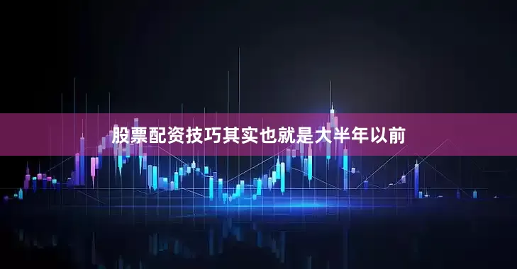 股票配资技巧其实也就是大半年以前