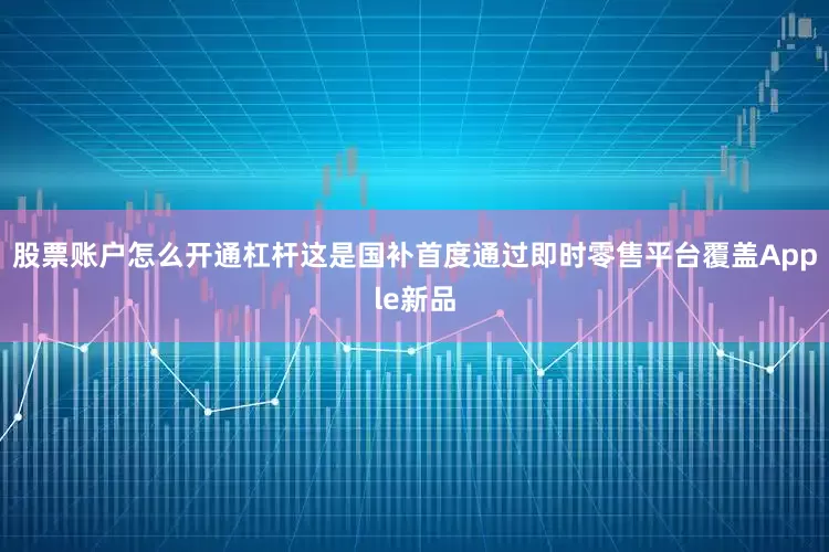 股票账户怎么开通杠杆这是国补首度通过即时零售平台覆盖Apple新品