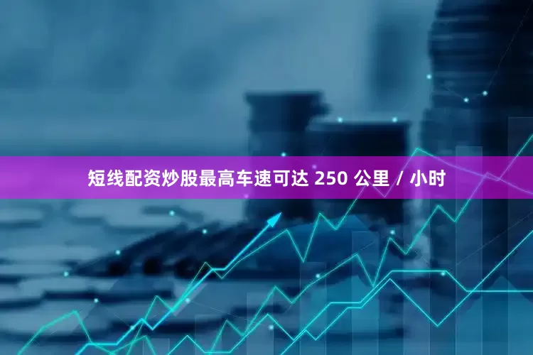 短线配资炒股最高车速可达 250 公里 / 小时