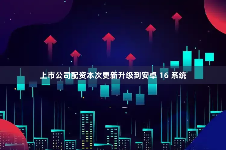 上市公司配资本次更新升级到安卓 16 系统