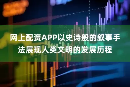 网上配资APP以史诗般的叙事手法展现人类文明的发展历程