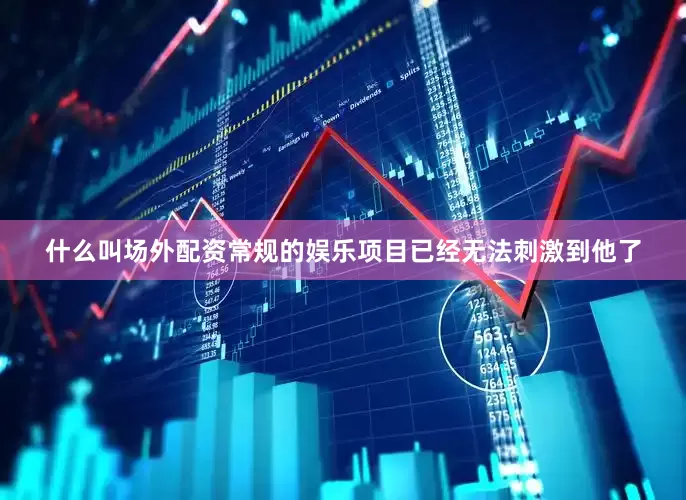 什么叫场外配资常规的娱乐项目已经无法刺激到他了