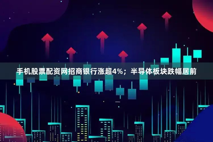 手机股票配资网招商银行涨超4%；半导体板块跌幅居前