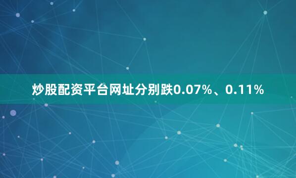 炒股配资平台网址分别跌0.07%、0.11%