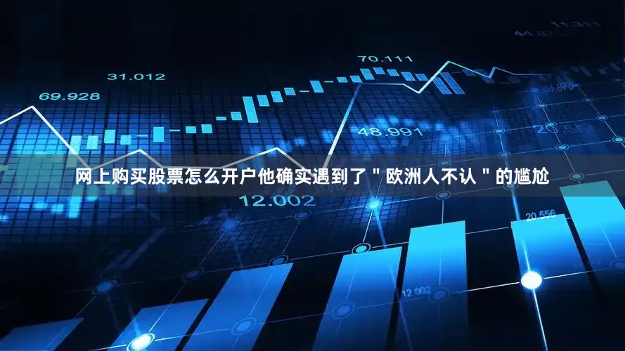 网上购买股票怎么开户他确实遇到了＂欧洲人不认＂的尴尬